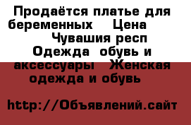 Продаётся платье для беременных  › Цена ­ 1 000 - Чувашия респ. Одежда, обувь и аксессуары » Женская одежда и обувь   